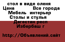 стол в виде оленя  › Цена ­ 8 000 - Все города Мебель, интерьер » Столы и стулья   . Дагестан респ.,Избербаш г.
